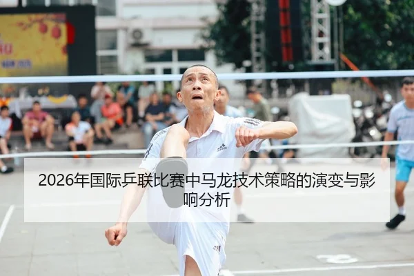 2026年国际乒联比赛中马龙技术策略的演变与影响分析