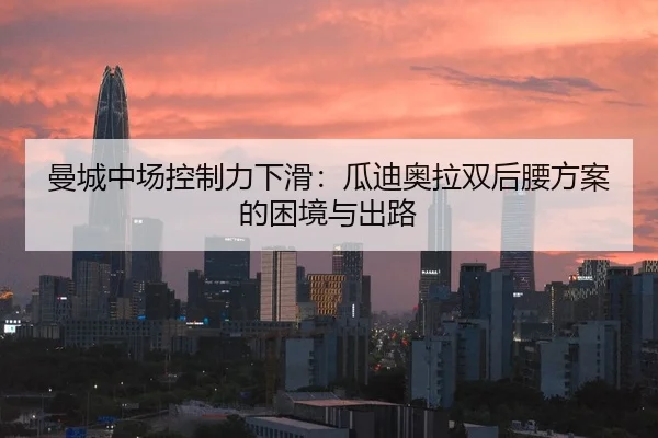 曼城中场控制力下滑：瓜迪奥拉双后腰方案的困境与出路
