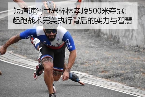短道速滑世界杯林孝埈500米夺冠：起跑战术完美执行背后的实力与智慧