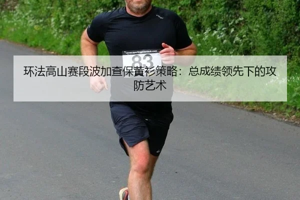 环法高山赛段波加查保黄衫策略：总成绩领先下的攻防艺术
