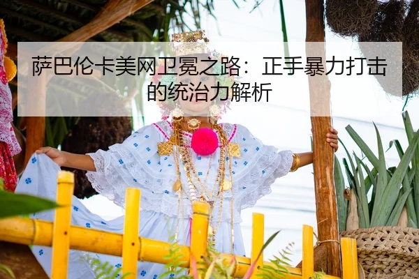 萨巴伦卡美网卫冕之路：正手暴力打击的统治力解析