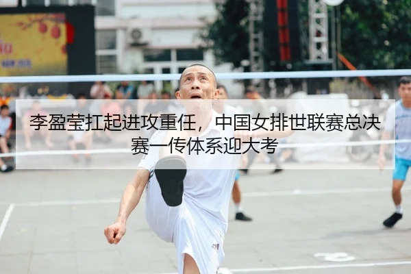 李盈莹扛起进攻重任，中国女排世联赛总决赛一传体系迎大考