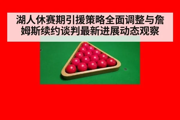 湖人休赛期引援策略全面调整与詹姆斯续约谈判最新进展动态观察