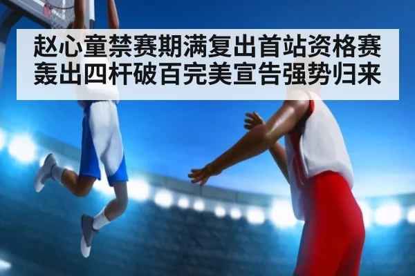 赵心童禁赛期满复出首站资格赛轰出四杆破百完美宣告强势归来