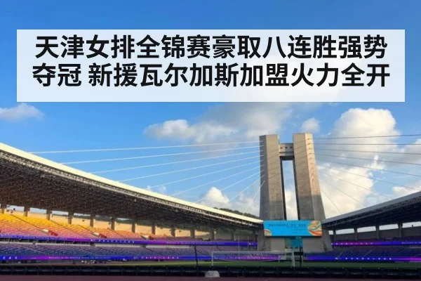 天津女排全锦赛豪取八连胜强势夺冠 新援瓦尔加斯加盟火力全开